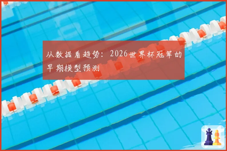 从数据看趋势：2026世界杯冠军的早期模型预测