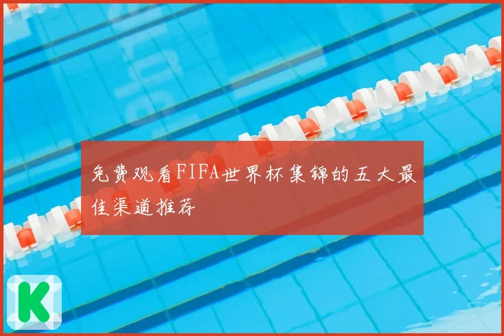 免费观看FIFA世界杯集锦的五大最佳渠道推荐