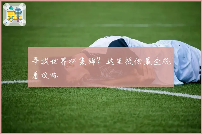 寻找世界杯集锦？这里提供最全观看攻略