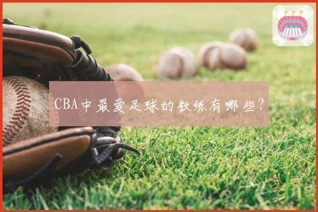 CBA中最爱足球的教练有哪些？