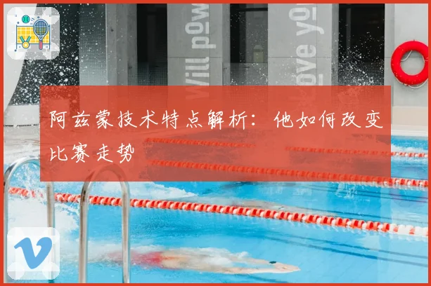 阿兹蒙技术特点解析：他如何改变比赛走势