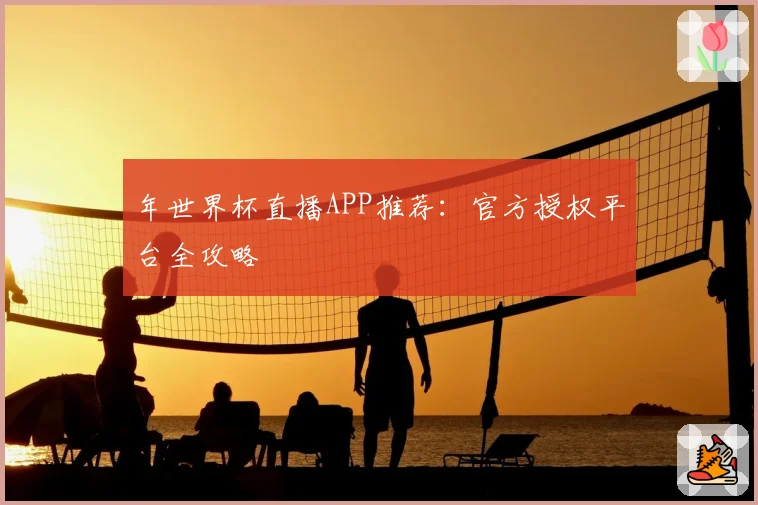 年世界杯直播APP推荐：官方授权平台全攻略