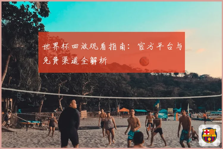 世界杯回放观看指南：官方平台与免费渠道全解析