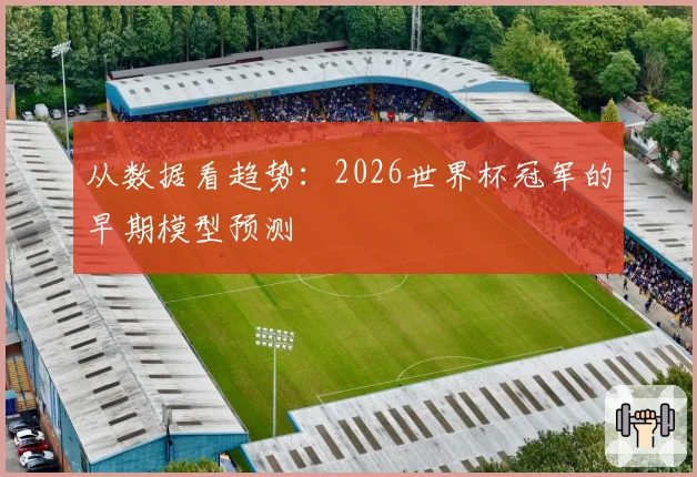 从数据看趋势：2026世界杯冠军的早期模型预测