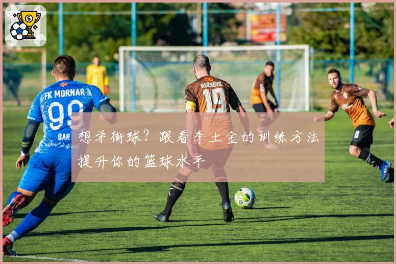 想学街球？跟着李土金的训练方法提升你的篮球水平