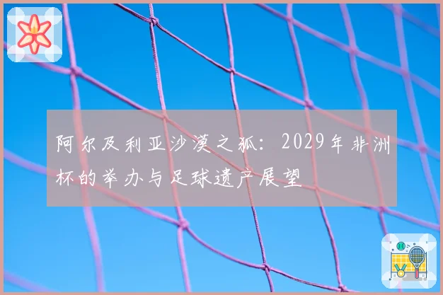 阿尔及利亚沙漠之狐：2029年非洲杯的举办与足球遗产展望