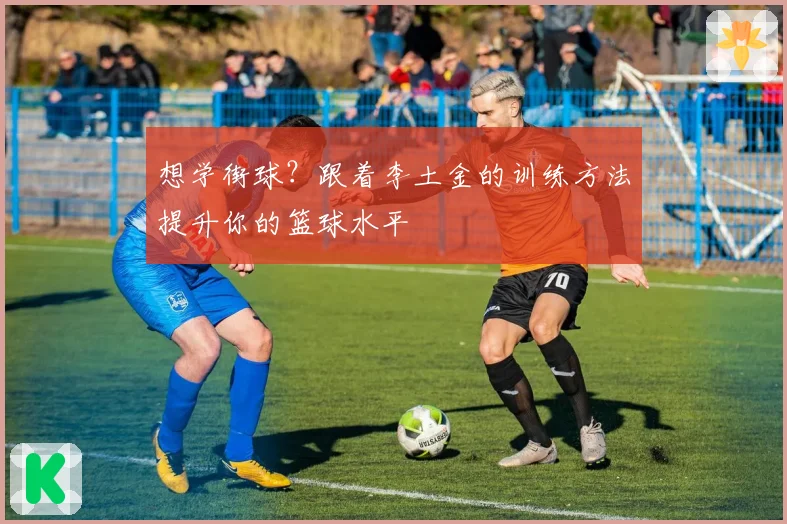 想学街球？跟着李土金的训练方法提升你的篮球水平